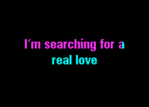 I'm searching for a

real love