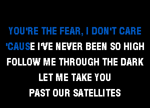 YOU'RE THE FEAR, I DON'T CARE
'CAUSE I'VE NEVER BEEN 80 HIGH
FOLLOW ME THROUGH THE DARK
LET ME TAKE YOU
PAST OUR SATELLITES