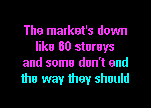 The market's down
like 60 storeys

and some don't end
the way they should