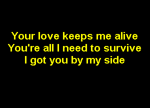 Your love keeps me alive
You're all I need to survive

I got you by my side