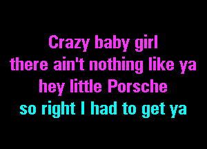 Crazy baby girl
there ain't nothing like ya

hey little Porsche
so right I had to get ya