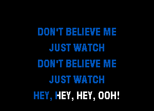 DON'T BELIEVE ME
JUST WATCH

DON'T BELIEVE ME
JUST WATCH
HEY, HEY, HEY, 00H!