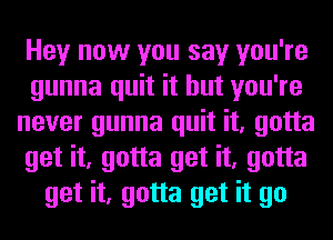 Hey now you say you're
gunna quit it but you're
never gunna quit it, gotta
get it, gotta get it, gotta
get it, gotta get it go