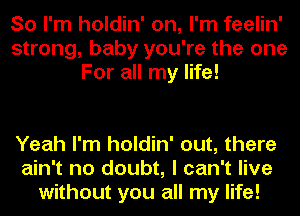 So I'm holdin' on, I'm feelin'
strong, baby you're the one
For all my life!

Yeah I'm holdin' out, there
ain't no doubt, I can't live
without you all my life!