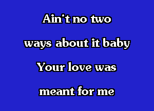 Ain't no two

ways about it baby

Your love was

meant for me