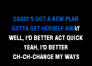 CASSY'S GOT A NEW PLAN
GOTTA GET HERSELF AWAY
WELL, I'D BETTER ACT QUICK
YEAH, I'D BETTER
CH-CH-CHAHGE MY WAYS