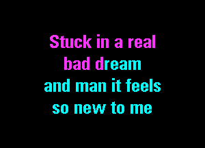 Stuck in a real
bad dream

and man it feels
so new to me