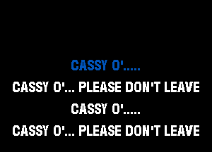 CASSY 0' .....

CASSY 0'... PLEASE DON'T LEAVE
CASSY 0' .....

CASSY 0'... PLEASE DON'T LEAVE