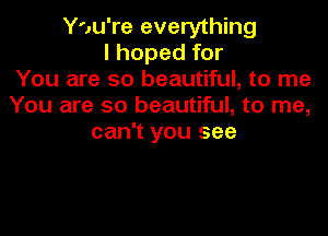 You're everything
I hoped for
You are so beautiful, to me
You are so beautiful, to me,

can't you see