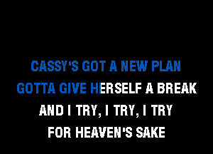 CASSY'S GOT A NEW PLAN
GOTTA GIVE HERSELF A BREAK
MID I TRY, I TRY, I TRY
FOR HEAVEII'S SAKE