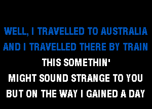 WELL, I TRAVELLED T0 AU STRALIA
MID I TRAVELLED THERE BY TRAIN
THIS SOMETHIII'

MIGHT SOUIID STRANGE TO YOU
BUT ON THE WAY I GAIIIED A DAY