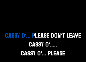 CASSY 0'... PLEASE DON'T LEAVE
CASSY 0' .....
CASSY 0'... PLEASE