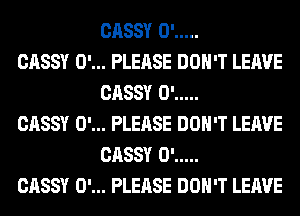 CASSY 0' .....

CASSY 0'... PLEASE DON'T LEAVE
CASSY 0' .....

CASSY 0'... PLEASE DON'T LEAVE
CASSY 0' .....

CASSY 0'... PLEASE DON'T LEAVE