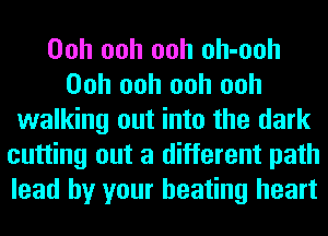 Ooh ooh ooh oh-ooh
Ooh ooh ooh ooh
walking out into the dark
cutting out a different path
lead by your beating heart