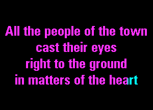 All the people of the town
cast their eyes
right to the ground
in matters of the heart