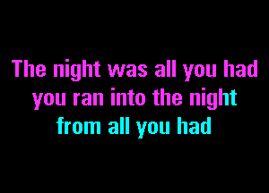 The night was all you had

you ran into the night
from all you had