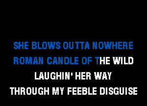 SHE BLOWS OUTTA NOWHERE
ROMAN CANDLE OF THE WILD
LAUGHIH' HER WAY
THROUGH MY FEEBLE DISGUISE