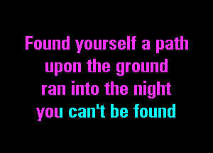 Found yourself a path
upon the ground

ran into the night
you can't he found