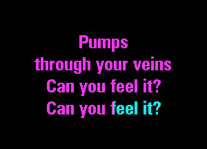 Pumps
through your veins

Can you feel it?
Can you feel it?