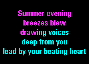 Summer evening
breezes blew
drawing voices
deep from you
lead by your beating heart