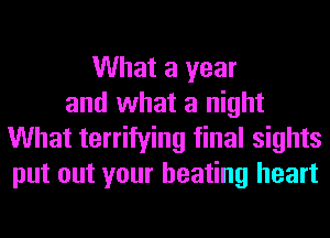 What a year
and what a night
What terrifying final sights
put out your beating heart