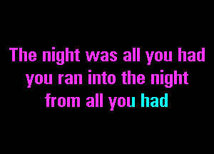 The night was all you had

you ran into the night
from all you had