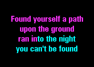 Found yourself a path
upon the ground

ran into the night
you can't he found