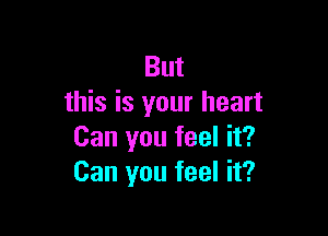 But
this is your heart

Can you feel it?
Can you feel it?