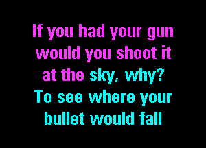 If you had your gun
would you shoot it

at the sky, why?
To see where your
bullet would fall