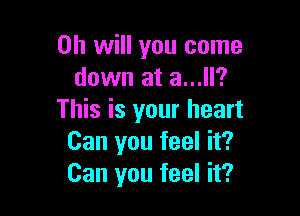 Oh will you come
down at a...ll?

This is your heart
Can you feel it?
Can you feel it?