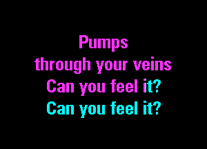 Pumps
through your veins

Can you feel it?
Can you feel it?