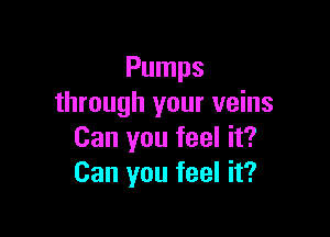 Pumps
through your veins

Can you feel it?
Can you feel it?