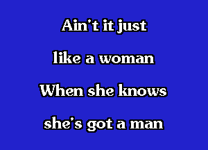 Ain't it just
like a woman

When she knows

she's got a man