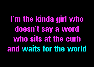I'm the kinda girl who
doesn't say a word
who sits at the curb

and waits for the world