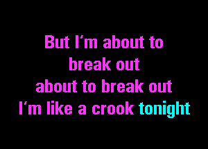 But I'm about to
break out

about to break out
I'm like a crook tonight