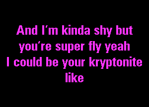And I'm kinda shy but
you're super fly yeah

I could be your kryptonite
like