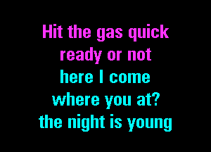Hit the gas quick
ready or not

here I come
where you at?
the night is young
