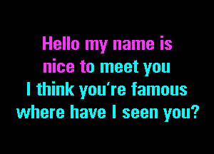 Hello my name is
nice to meet you

I think you're famous
where have I seen you?