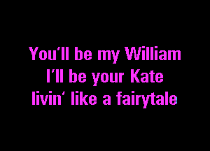 You'll be my William

I'll be your Kate
livin' like a fairytale