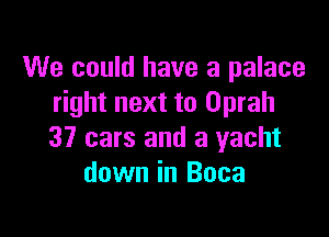 We could have a palace
right next to Oprah

37 cars and a yacht
down in Boca