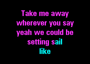 Take me away
wherever you sayr

yeah we could be
setting sail
like