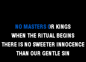 H0 MASTERS 0R KINGS
WHEN THE RITUAL BEGINS
THERE IS NO SWEETER IHHOCEHCE
THAN OUR GENTLE SIH