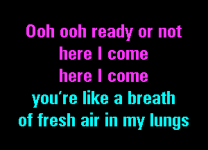 Ooh ooh ready or not
here I come

here I come
you're like a breath
of fresh air in my lungs