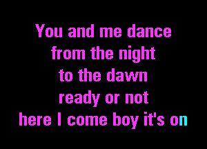 You and me dance
from the night

to the dawn
ready or not
here I come boy it's on