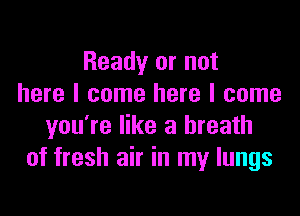 Ready or not
here I come here I come

you're like a breath
of fresh air in my lungs