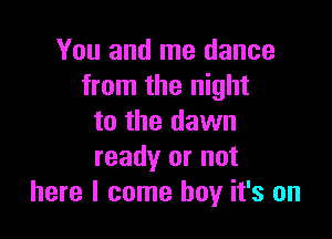 You and me dance
from the night

to the dawn
ready or not
here I come boy it's on