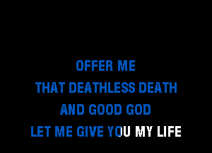 OFFER ME
THAT DEATHLESS DEATH
AND GOOD GOD
LET ME GIVE YOU MY LIFE