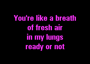 You're like a breath
of fresh air

in my lungs
ready or not