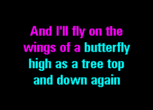 And I'll fly on the
wings of a butterfly

high as a tree top
and down again