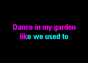 Dance in my garden

like we used to